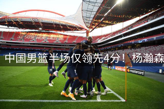 中国男篮半场仅领先4分！杨瀚森9+5碾压内线，下半场想赢不容易