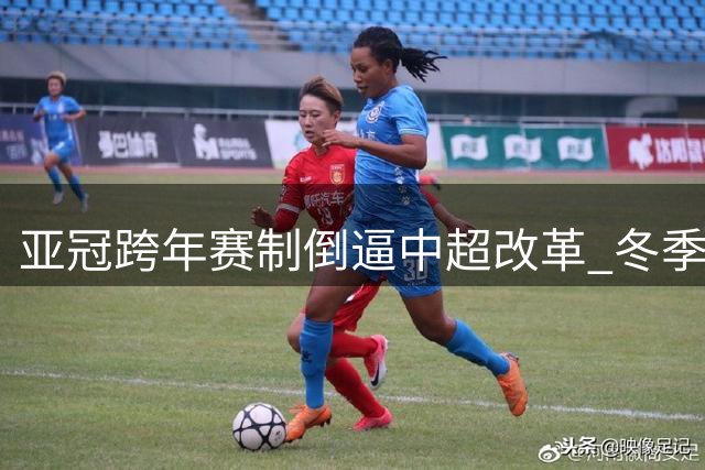 亚冠跨年赛制倒逼中超改革 冬季办赛条件成关键瓶颈