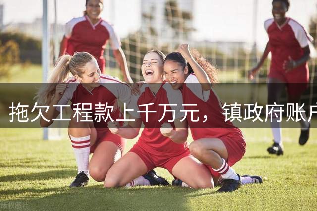 拖欠工程款上千万元，镇政府账户被冻结：干部职工8月份没收到工资、医保代扣暂停，法院将协调各方或开听证会解决