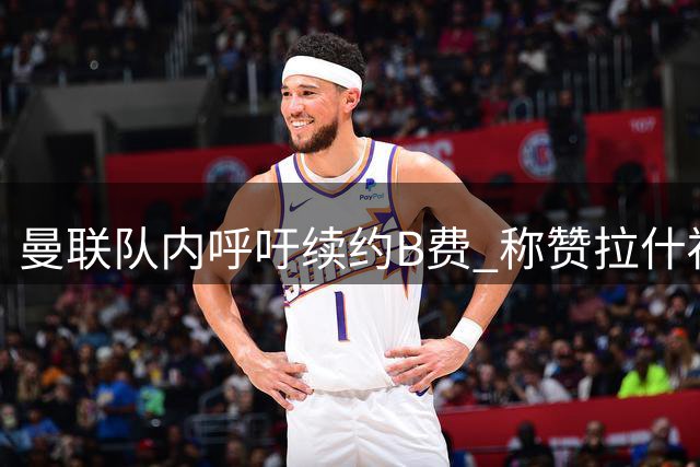 曼联队内呼吁续约B费 称赞拉什福德明显进步