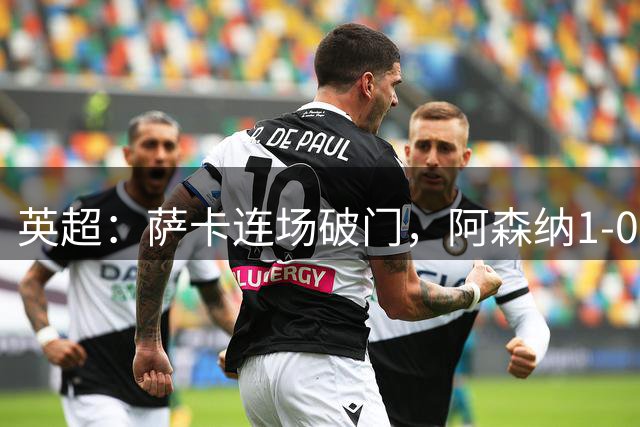 英超：萨卡连场破门，阿森纳1-0复仇维拉，开赛三连胜宣战切尔西